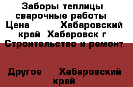 Заборы,теплицы, сварочные работы › Цена ­ 700 - Хабаровский край, Хабаровск г. Строительство и ремонт » Другое   . Хабаровский край